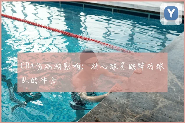 CBA伤病潮影响：核心球员缺阵对球队的冲击