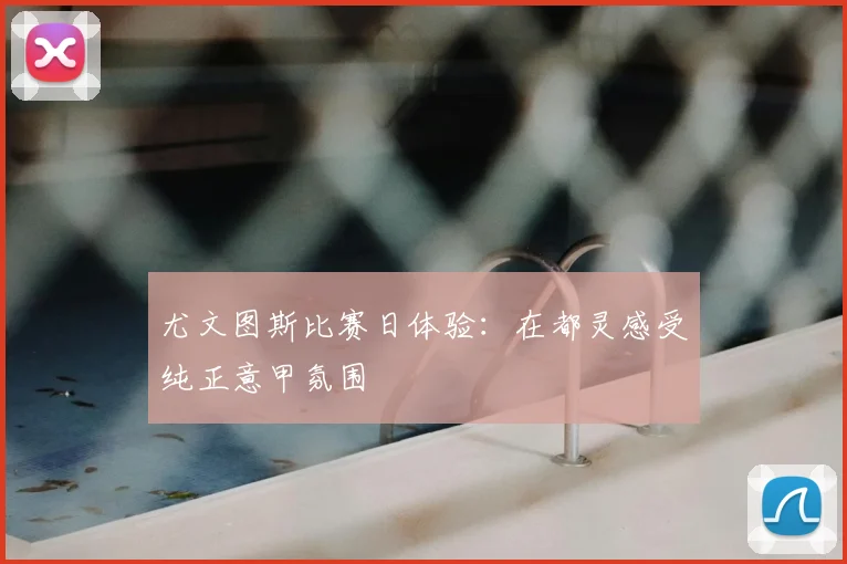 尤文图斯比赛日体验：在都灵感受纯正意甲氛围