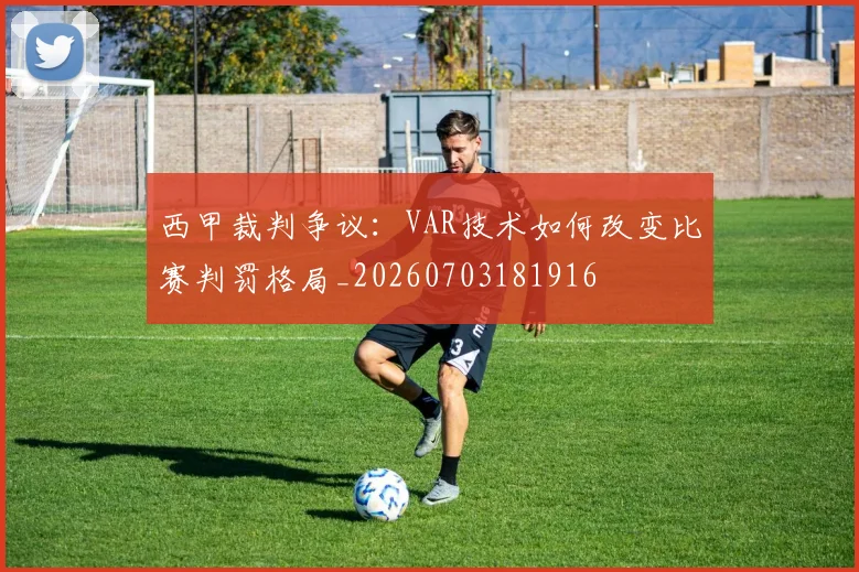 西甲裁判争议：VAR技术如何改变比赛判罚格局_20260703181916